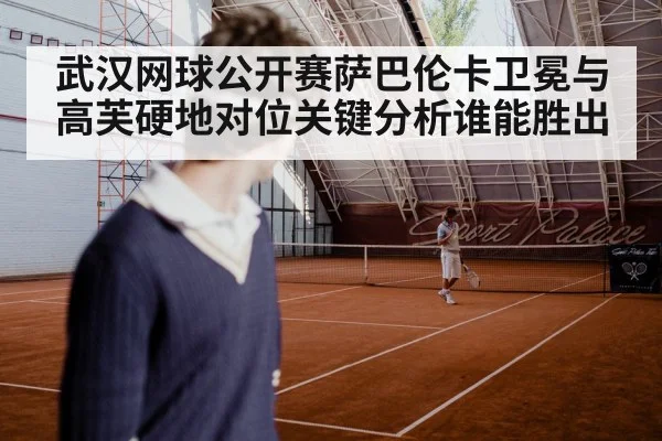 武汉网球公开赛萨巴伦卡卫冕与高芙硬地对位关键分析谁能胜出