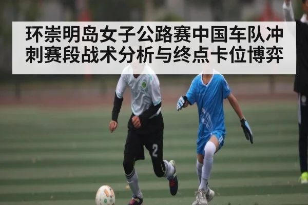 环崇明岛女子公路赛中国车队冲刺赛段战术分析与终点卡位博弈