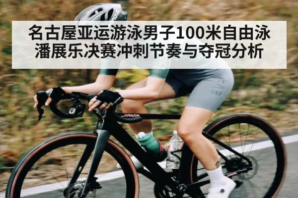 名古屋亚运游泳男子100米自由泳潘展乐决赛冲刺节奏与夺冠分析