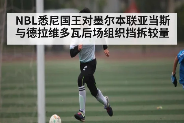 NBL悉尼国王对墨尔本联亚当斯与德拉维多瓦后场组织挡拆较量